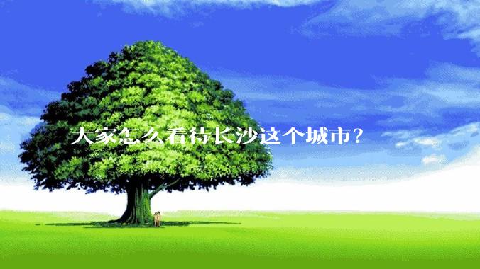 大家怎么看待长沙这个城市？