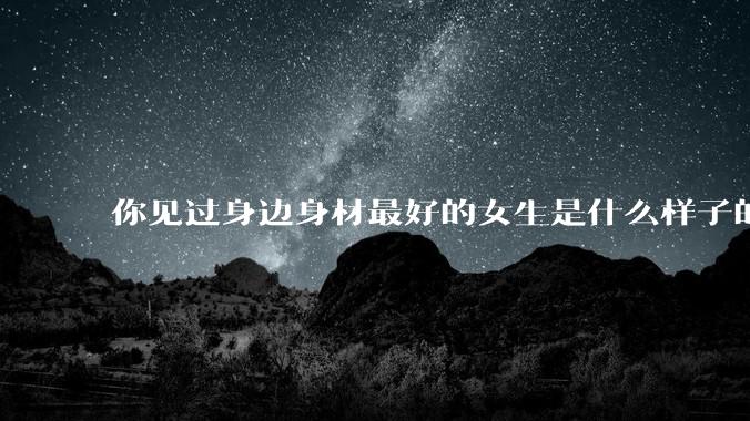 你见过身边身材最好的女生是什么样子的？