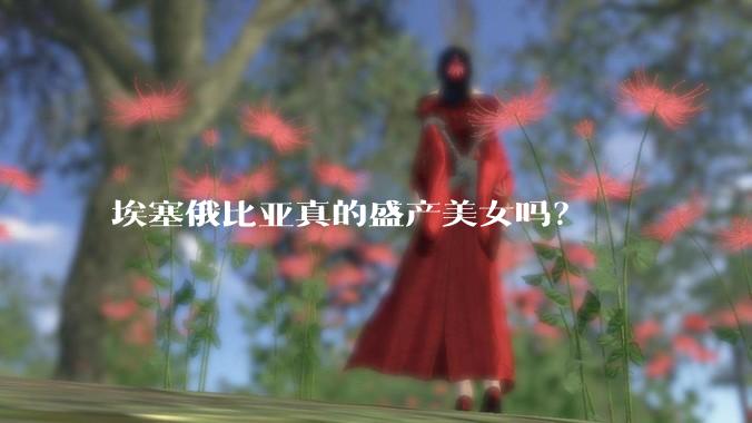 埃塞俄比亚真的盛产美女吗？