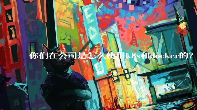 你们在公司是怎么使用k8s和docker的？