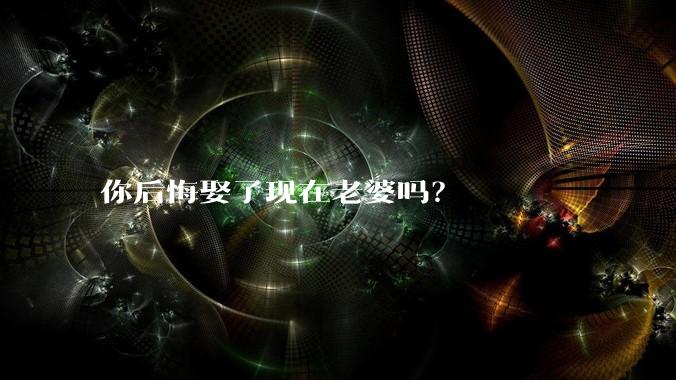 你后悔娶了现在老婆吗？