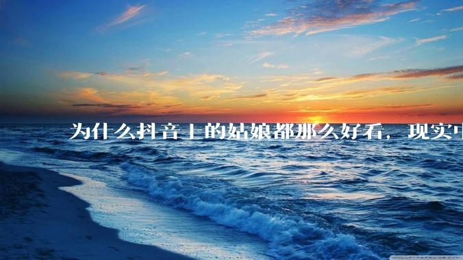 为什么抖音上的姑娘都那么好看，现实中我怎么一个也见不着？