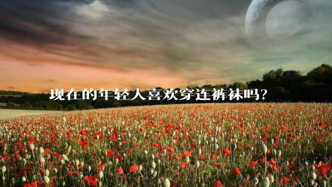 现在的年轻人喜欢穿连裤袜吗？