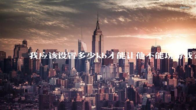我应该设置多少kb才能让他不能玩游戏？