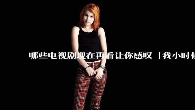 哪些电视剧现在再看让你感叹「我小时候吃这么好」？