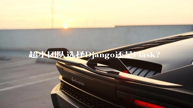 超小团队选择Django还是Flask？