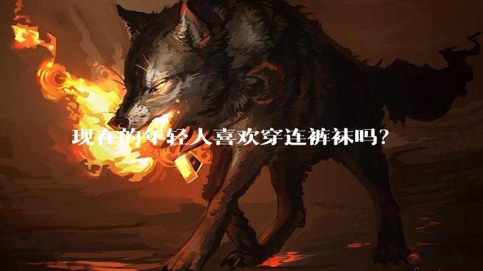 现在的年轻人喜欢穿连裤袜吗？